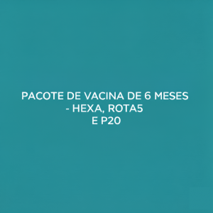PACOTE DE VACINA DE 6 MESES - HEXA, ROTA5 E P20